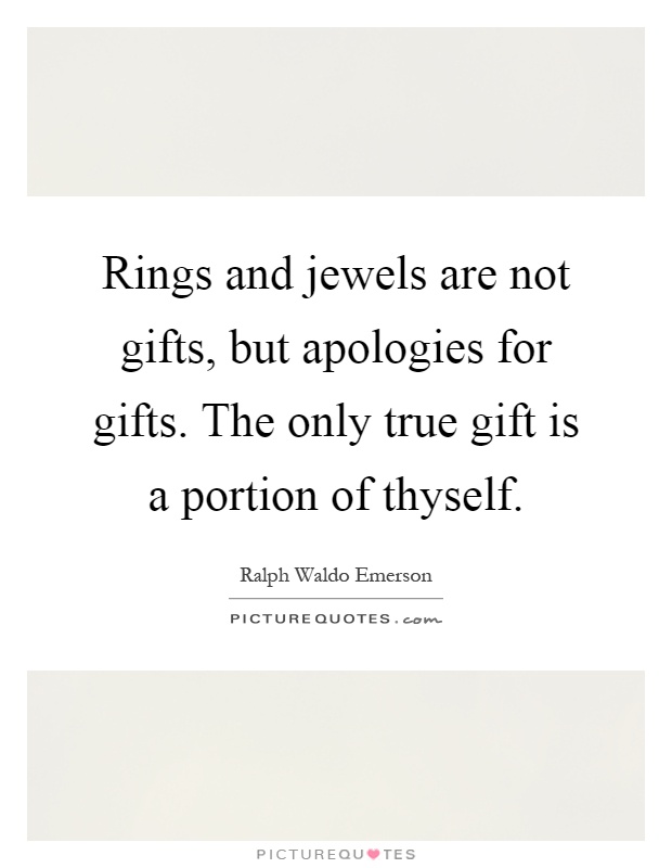 Rings and jewels are not gifts, but apologies for gifts. The only true gift is a portion of thyself Picture Quote #1