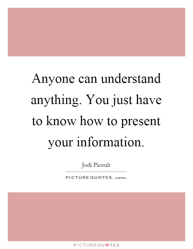 Anyone can understand anything. You just have to know how to present your information Picture Quote #1