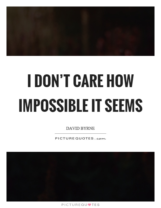 I don’t care how impossible it seems Picture Quote #1