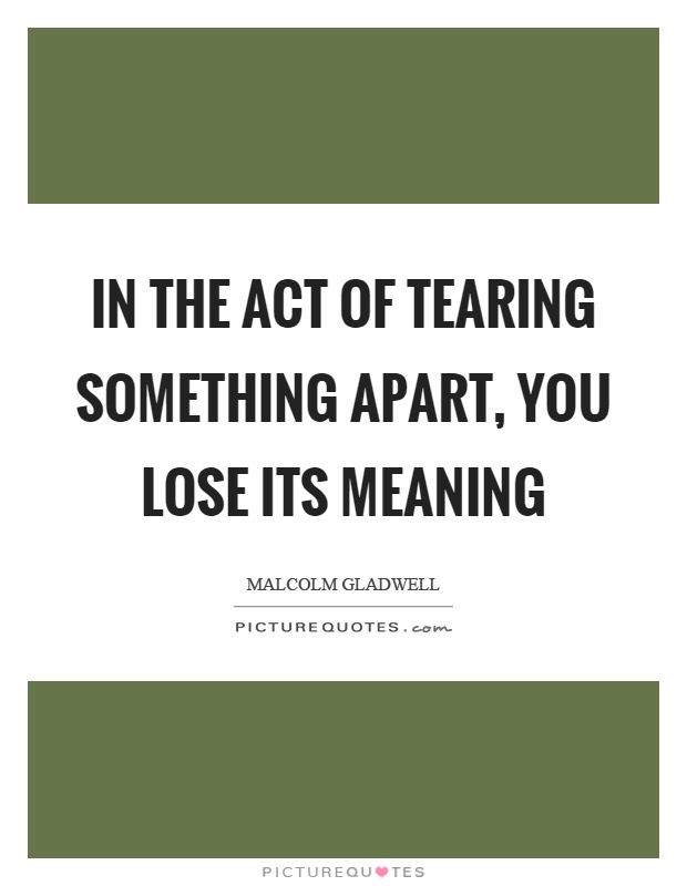 In the act of tearing something apart, you lose its meaning Picture Quote #1