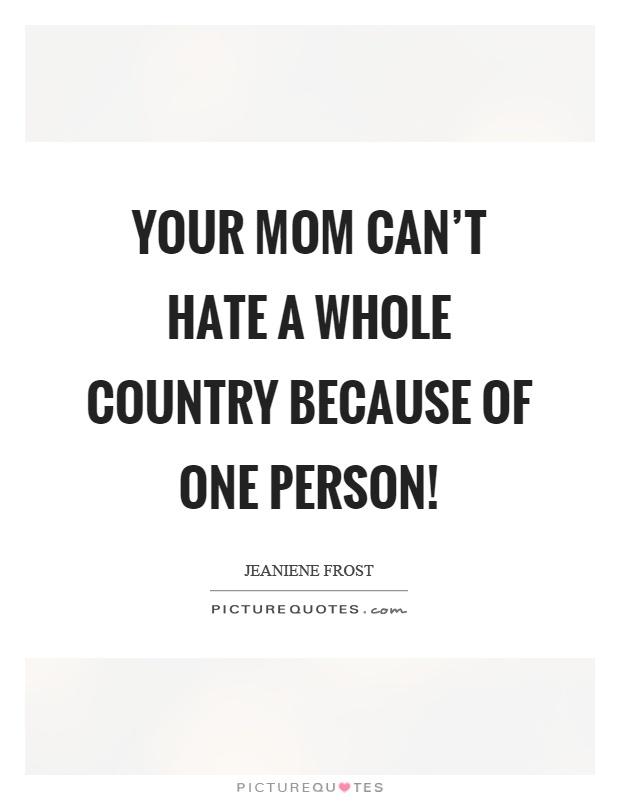 Your mom can’t hate a whole country because of one person! Picture Quote #1