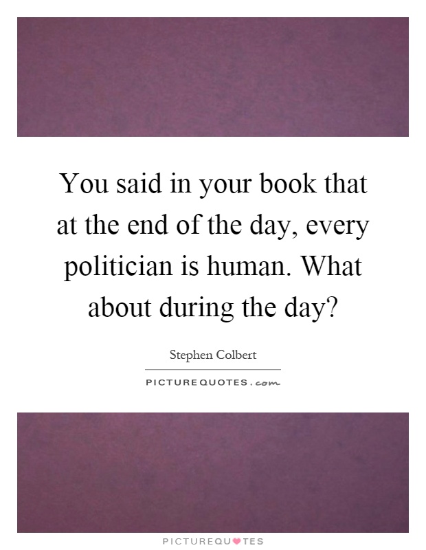 You said in your book that at the end of the day, every politician is human. What about during the day? Picture Quote #1
