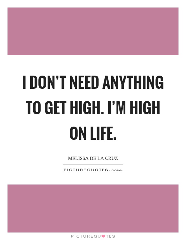 I don’t need anything to get high. I’m high on life Picture Quote #1
