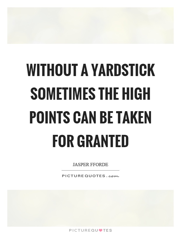 Without a yardstick sometimes the high points can be taken for granted Picture Quote #1
