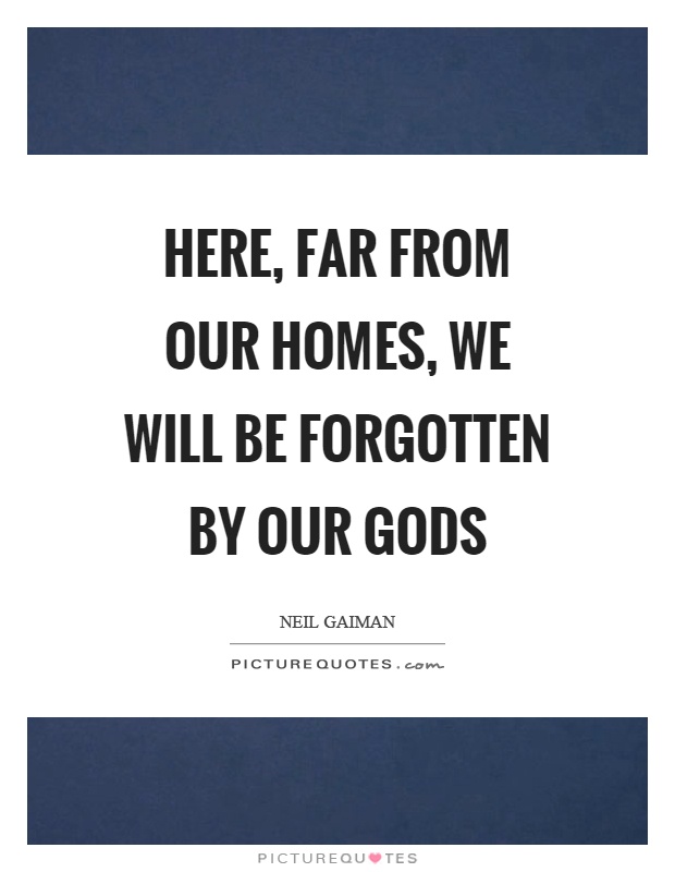 Here, far from our homes, we will be forgotten by our gods Picture Quote #1