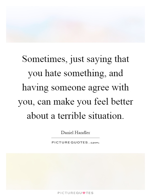 Sometimes, just saying that you hate something, and having someone agree with you, can make you feel better about a terrible situation Picture Quote #1