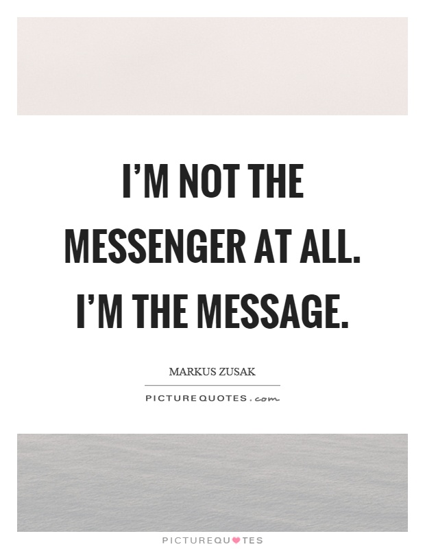 I’m not the messenger at all. I’m the message Picture Quote #1