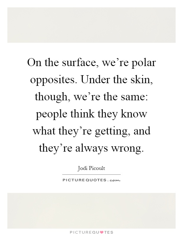 On the surface, we’re polar opposites. Under the skin, though, we’re the same: people think they know what they’re getting, and they’re always wrong Picture Quote #1