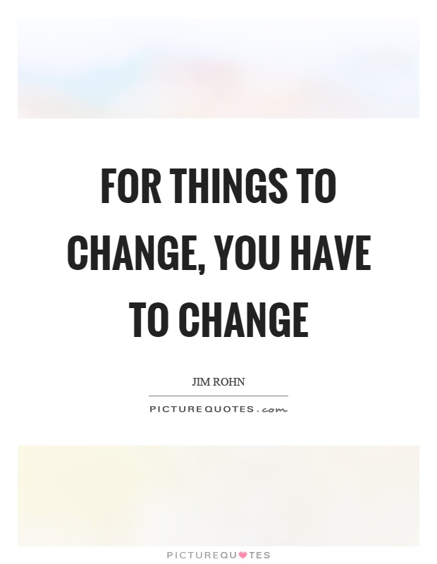 For things to change, you have to change Picture Quote #1