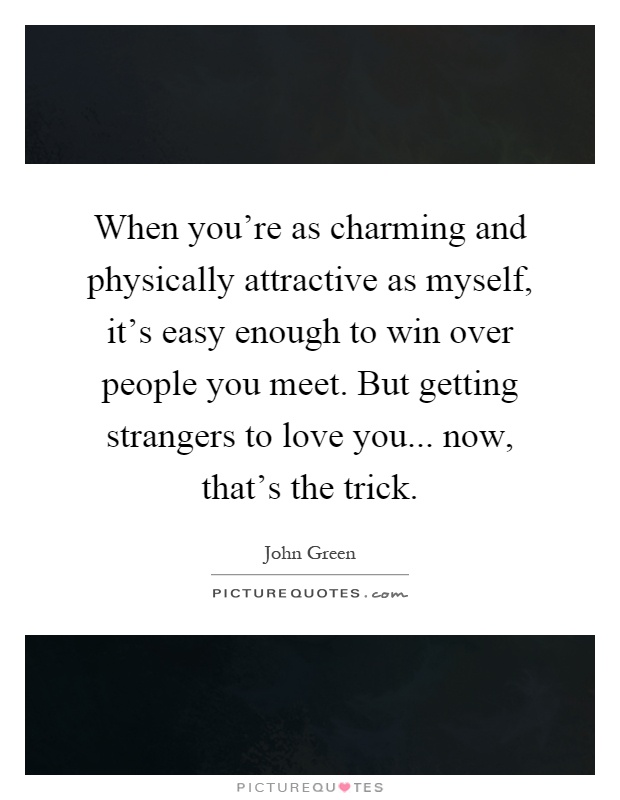 When you’re as charming and physically attractive as myself, it’s easy enough to win over people you meet. But getting strangers to love you... now, that’s the trick Picture Quote #1