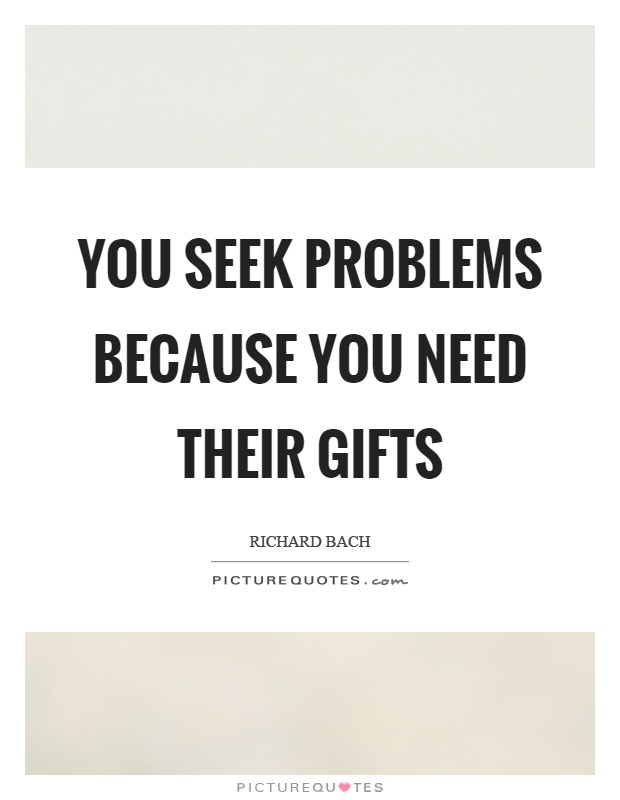 You seek problems because you need their gifts Picture Quote #1