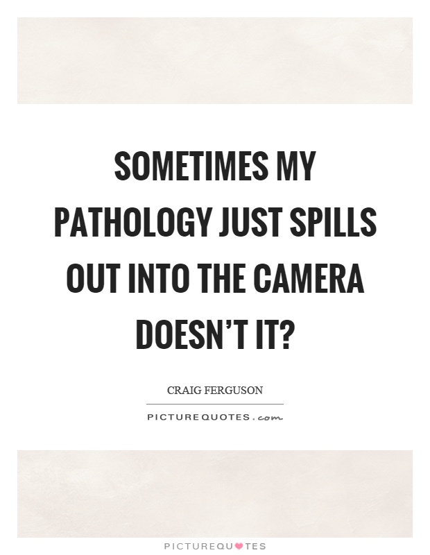 Sometimes my pathology just spills out into the camera doesn’t it? Picture Quote #1