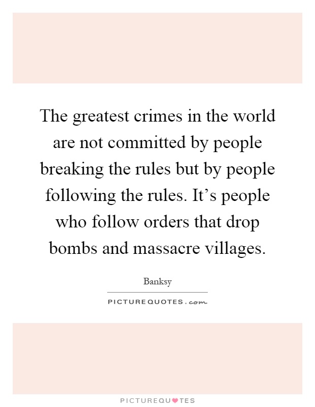 The greatest crimes in the world are not committed by people breaking the rules but by people following the rules. It’s people who follow orders that drop bombs and massacre villages Picture Quote #1