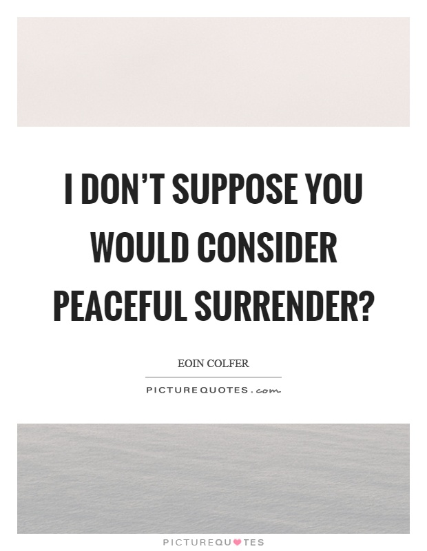 I don’t suppose you would consider peaceful surrender? Picture Quote #1
