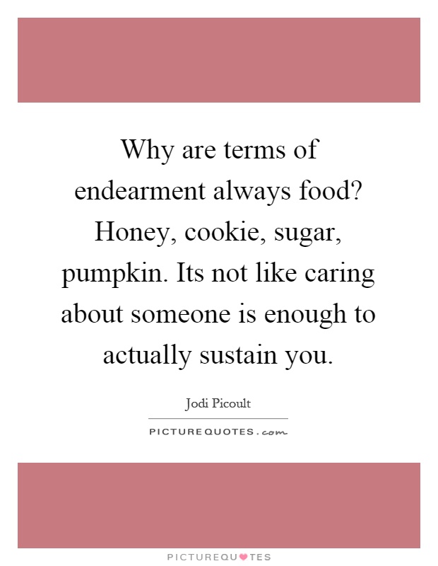 Why are terms of endearment always food? Honey, cookie, sugar, pumpkin. Its not like caring about someone is enough to actually sustain you Picture Quote #1