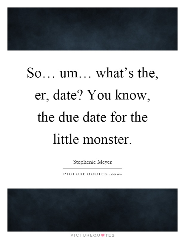 So… um… what’s the, er, date? You know, the due date for the little monster Picture Quote #1