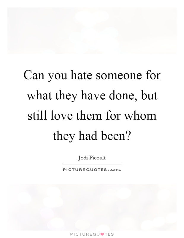 Can you hate someone for what they have done, but still love them for whom they had been? Picture Quote #1