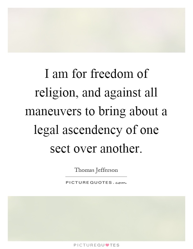 I am for freedom of religion, and against all maneuvers to bring about a legal ascendency of one sect over another Picture Quote #1