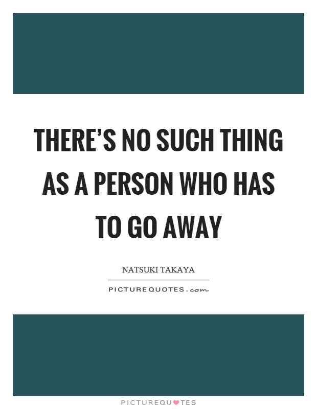 There’s no such thing as a person who has to go away Picture Quote #1