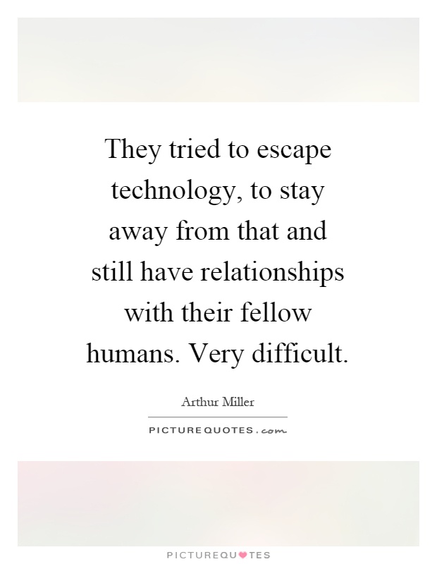 They tried to escape technology, to stay away from that and still have relationships with their fellow humans. Very difficult Picture Quote #1
