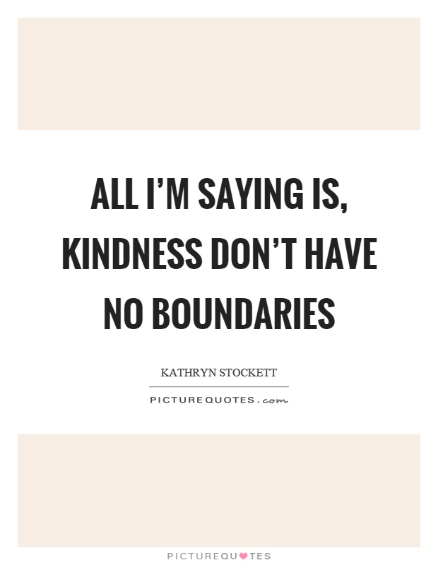 All I’m saying is, kindness don’t have no boundaries Picture Quote #1