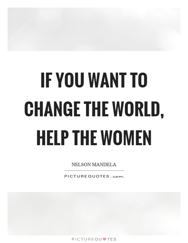 If you want to change the world, help the women Picture Quote #1
