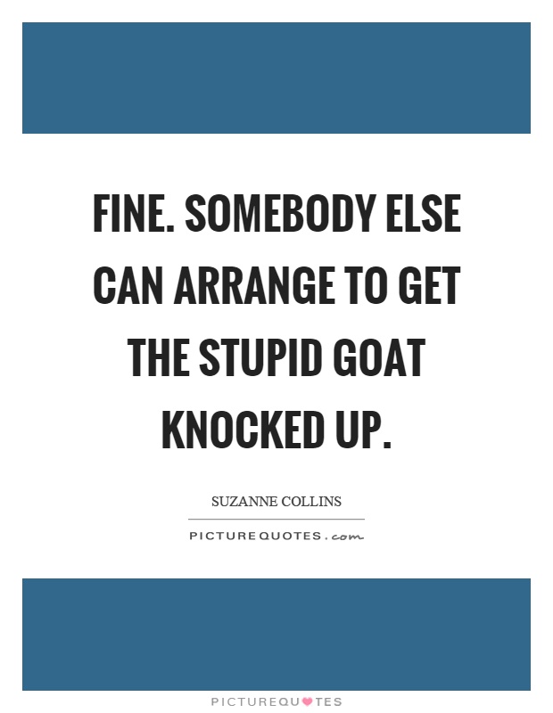Fine. Somebody else can arrange to get the stupid goat knocked up Picture Quote #1