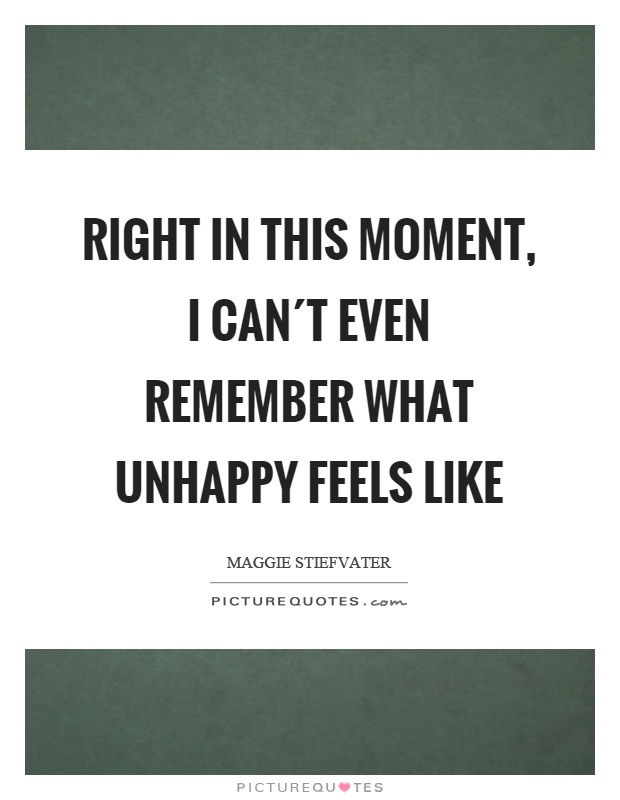 Right in this moment, I can´t even remember what unhappy feels like Picture Quote #1