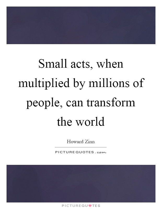Small acts, when multiplied by millions of people, can transform the world Picture Quote #1
