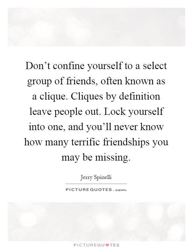 Don’t confine yourself to a select group of friends, often known as a clique. Cliques by definition leave people out. Lock yourself into one, and you’ll never know how many terrific friendships you may be missing Picture Quote #1