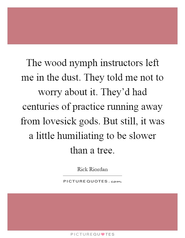 The wood nymph instructors left me in the dust. They told me not to worry about it. They’d had centuries of practice running away from lovesick gods. But still, it was a little humiliating to be slower than a tree Picture Quote #1