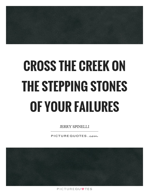 Cross the creek on the stepping stones of your failures Picture Quote #1