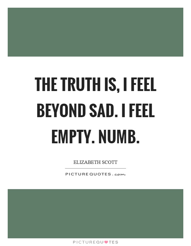 The truth is, I feel beyond sad. I feel empty. Numb Picture Quote #1