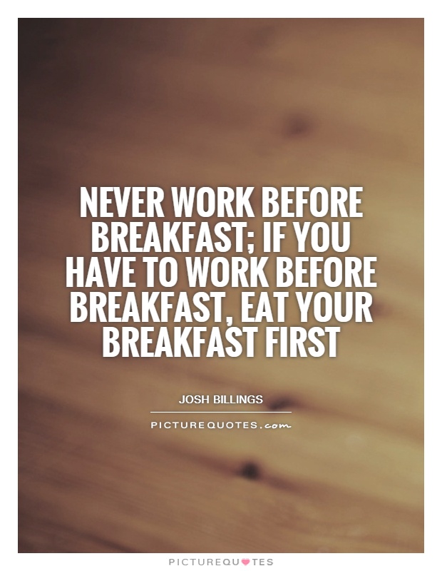 Never work before breakfast; if you have to work before breakfast, eat your breakfast first Picture Quote #1