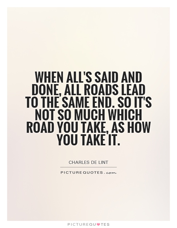 When all's said and done, all roads lead to the same end. So it's not so much which road you take, as how you take it Picture Quote #1
