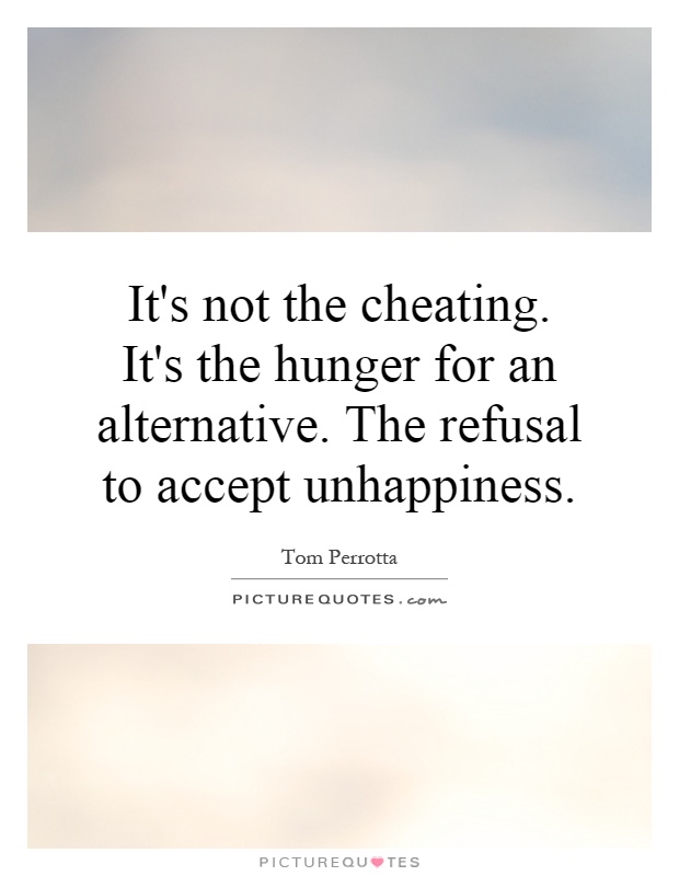 It's not the cheating. It's the hunger for an alternative. The refusal to accept unhappiness Picture Quote #1