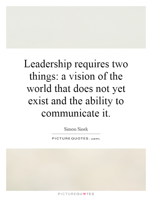 Leadership requires two things: a vision of the world that does not yet exist and the ability to communicate it Picture Quote #1