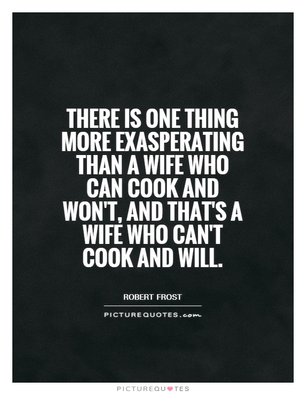 There is one thing more exasperating than a wife who can cook and won't, and that's a wife who can't cook and will Picture Quote #1