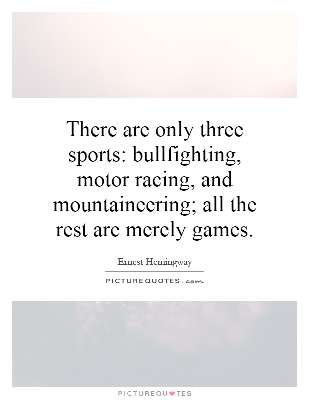 There are only three sports: bullfighting, motor racing, and mountaineering; all the rest are merely games Picture Quote #1