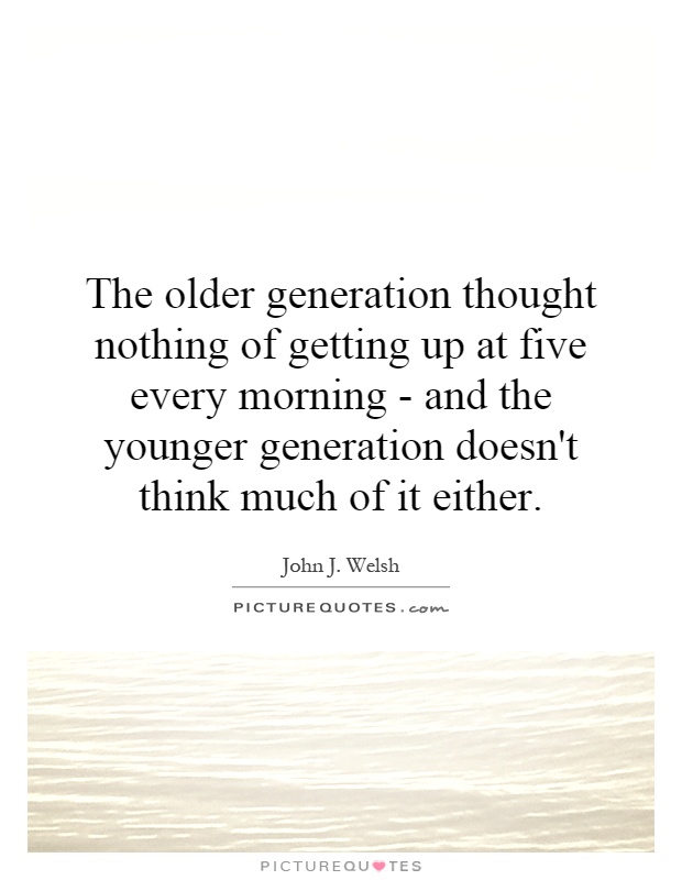 The older generation thought nothing of getting up at five every morning - and the younger generation doesn't think much of it either Picture Quote #1