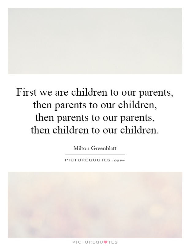 First we are children to our parents, then parents to our children,  then parents to our parents,  then children to our children Picture Quote #1