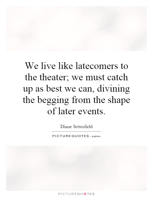 We live like latecomers to the theater; we must catch up as best... |  Picture Quotes