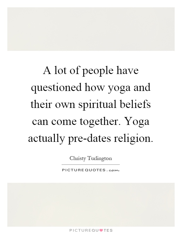 A lot of people have questioned how yoga and their own spiritual beliefs can come together. Yoga actually pre-dates religion Picture Quote #1