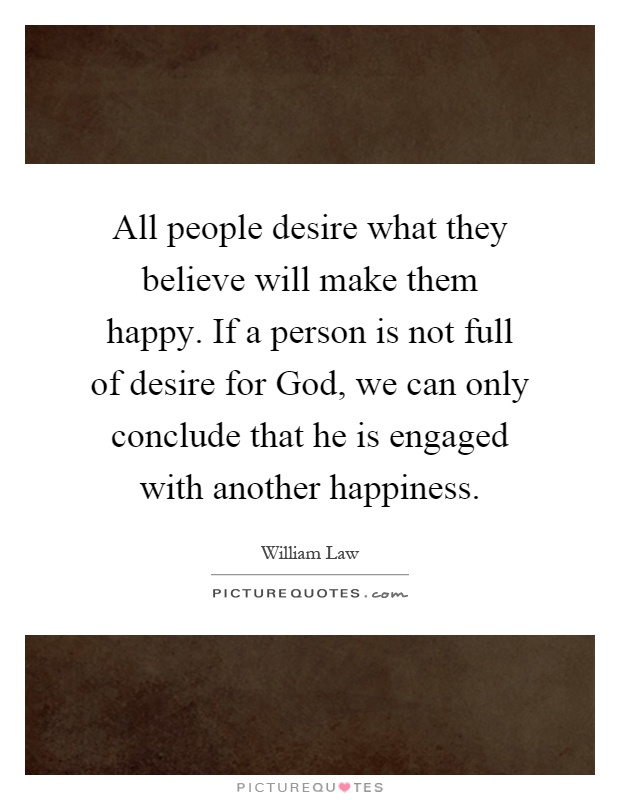All people desire what they believe will make them happy. If a person is not full of desire for God, we can only conclude that he is engaged with another happiness Picture Quote #1