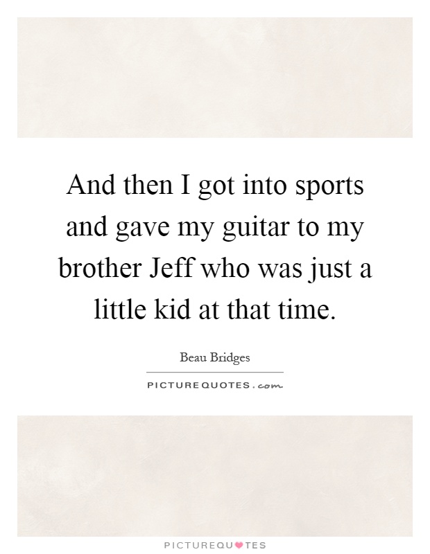 And then I got into sports and gave my guitar to my brother Jeff who was just a little kid at that time Picture Quote #1