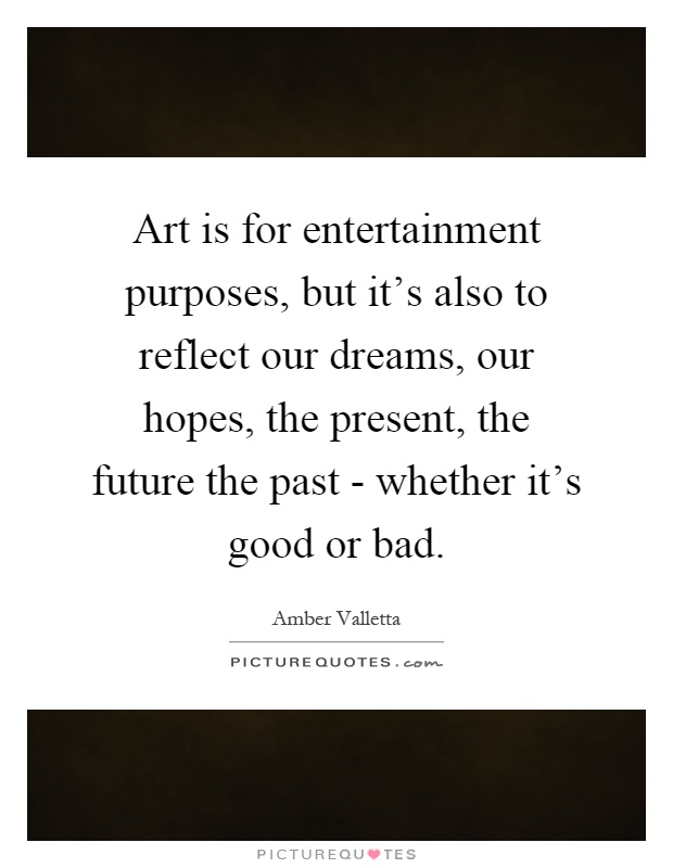 Art is for entertainment purposes, but it’s also to reflect our dreams, our hopes, the present, the future the past - whether it’s good or bad Picture Quote #1