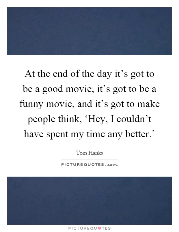 At the end of the day it’s got to be a good movie, it’s got to be a funny movie, and it’s got to make people think, ‘Hey, I couldn’t have spent my time any better.’ Picture Quote #1