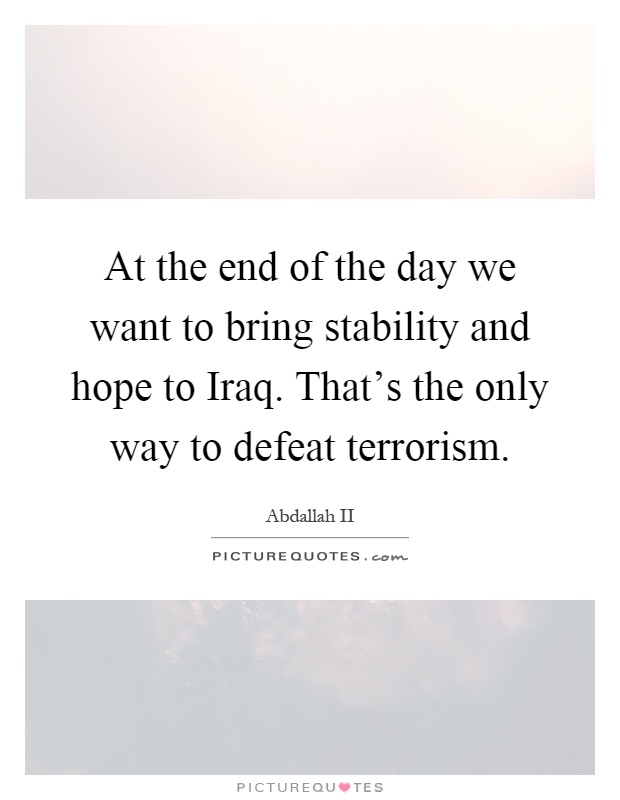 At the end of the day we want to bring stability and hope to Iraq. That’s the only way to defeat terrorism Picture Quote #1