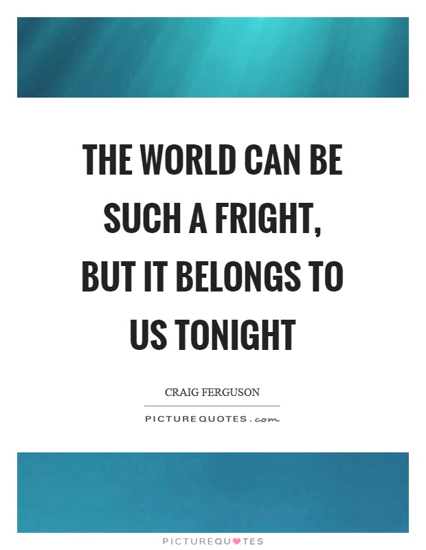 The world can be such a fright, but it belongs to us tonight Picture Quote #1
