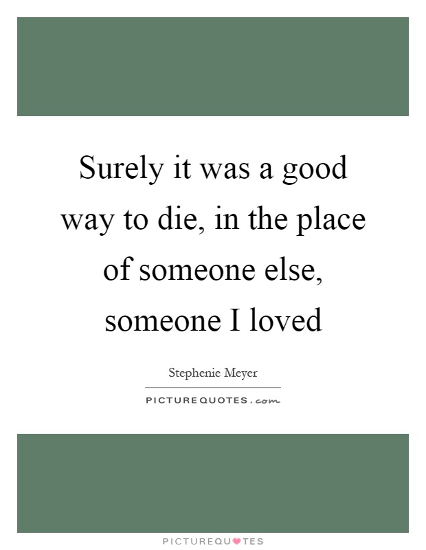 Surely it was a good way to die, in the place of someone else, someone I loved Picture Quote #1